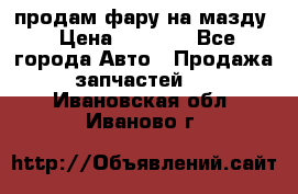продам фару на мазду › Цена ­ 9 000 - Все города Авто » Продажа запчастей   . Ивановская обл.,Иваново г.